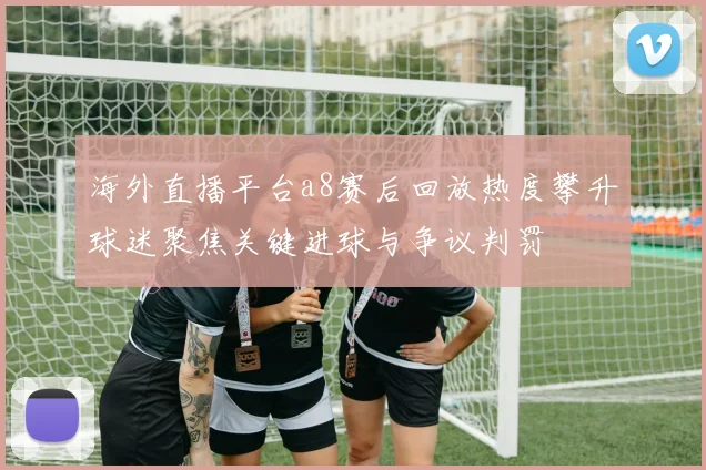 海外直播平台a8赛后回放热度攀升球迷聚焦关键进球与争议判罚