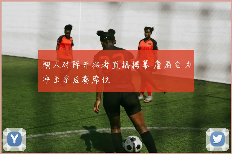 湖人对阵开拓者直播揭幕 詹眉合力冲击季后赛席位