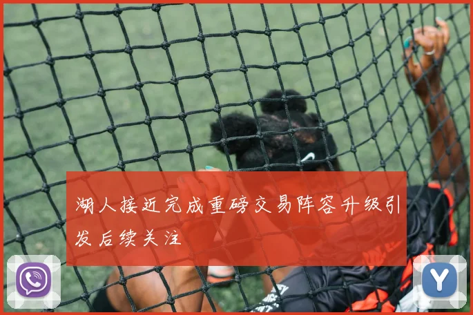 湖人接近完成重磅交易阵容升级引发后续关注