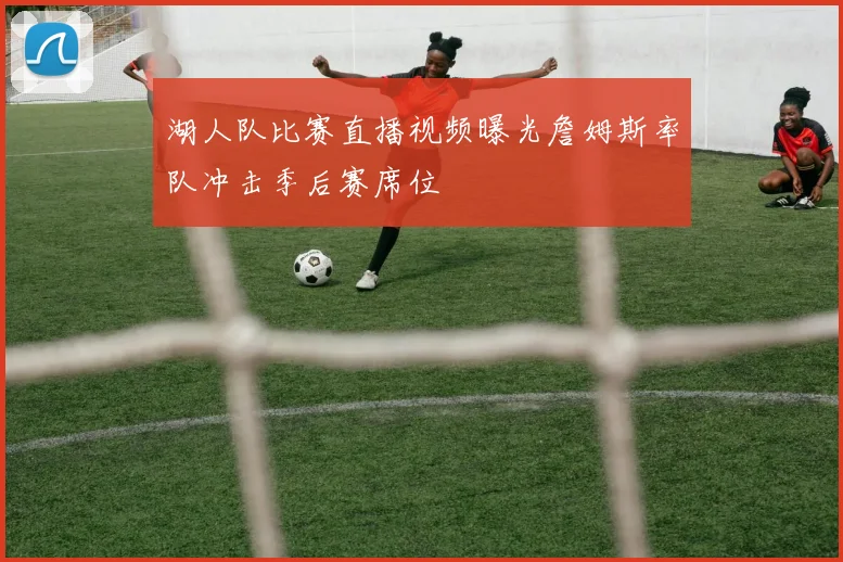 湖人队比赛直播视频曝光詹姆斯率队冲击季后赛席位