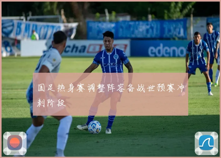 国足热身赛调整阵容备战世预赛冲刺阶段