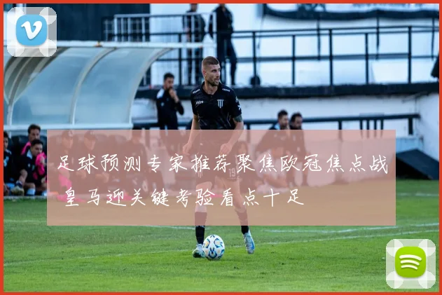 足球预测专家推荐聚焦欧冠焦点战 皇马迎关键考验看点十足