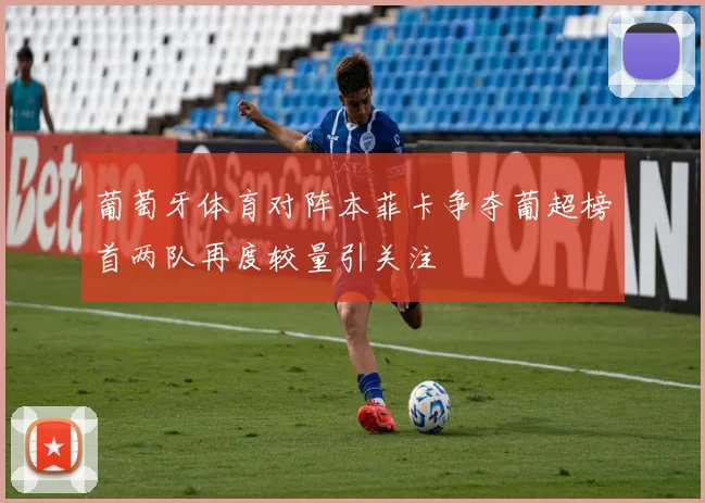 葡萄牙体育对阵本菲卡争夺葡超榜首两队再度较量引关注