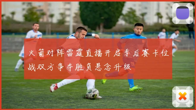 火箭对阵雷霆直播开启季后赛卡位战双方争夺胜负悬念升级