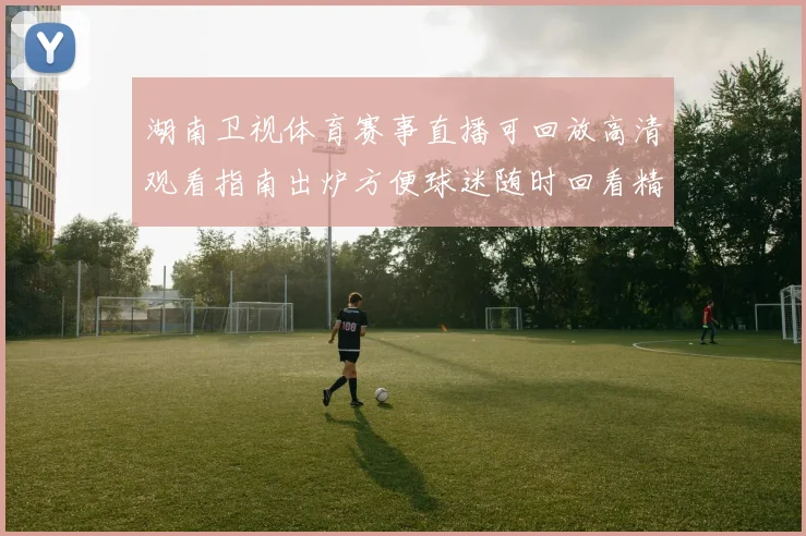 湖南卫视体育赛事直播可回放高清观看指南出炉方便球迷随时回看精彩瞬间