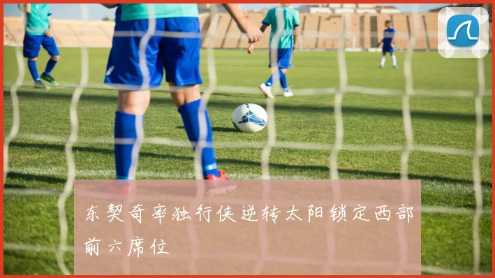 东契奇率独行侠逆转太阳锁定西部前六席位