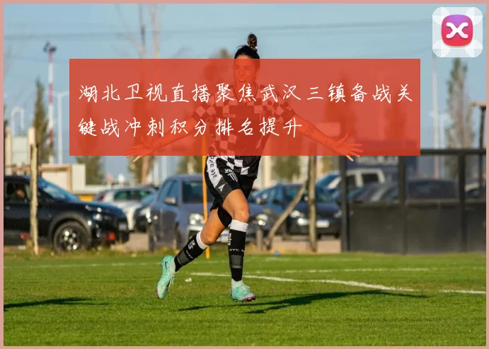 湖北卫视直播聚焦武汉三镇备战关键战冲刺积分排名提升